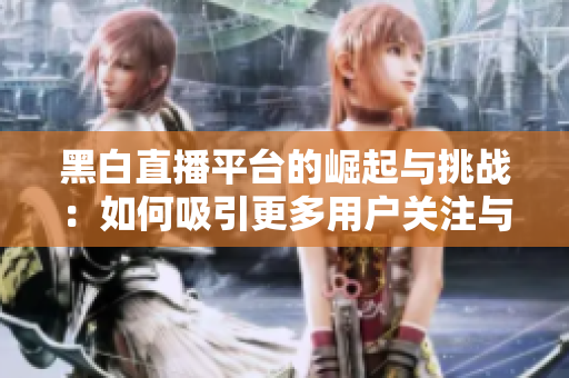 黑白直播平台的崛起与挑战：如何吸引更多用户关注与参与