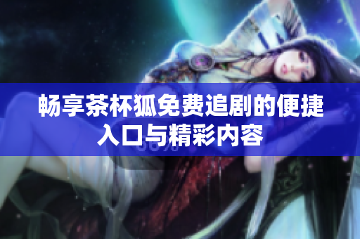 畅享茶杯狐免费追剧的便捷入口与精彩内容