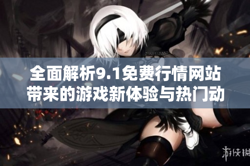 全面解析9.1免费行情网站带来的游戏新体验与热门动态