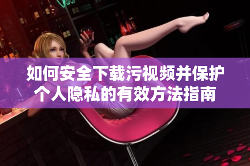 如何安全下载污视频并保护个人隐私的有效方法指南