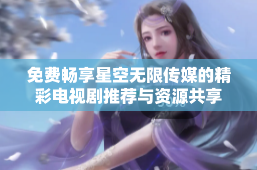 免费畅享星空无限传媒的精彩电视剧推荐与资源共享