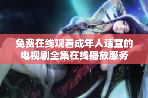 免费在线观看成年人适宜的电视剧全集在线播放服务