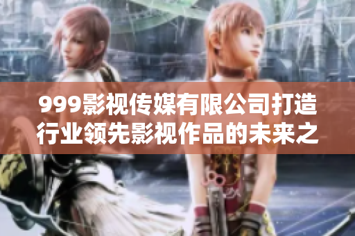 999影视传媒有限公司打造行业领先影视作品的未来之路