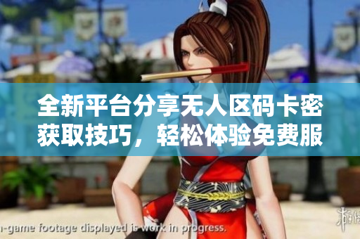 全新平台分享无人区码卡密获取技巧，轻松体验免费服务