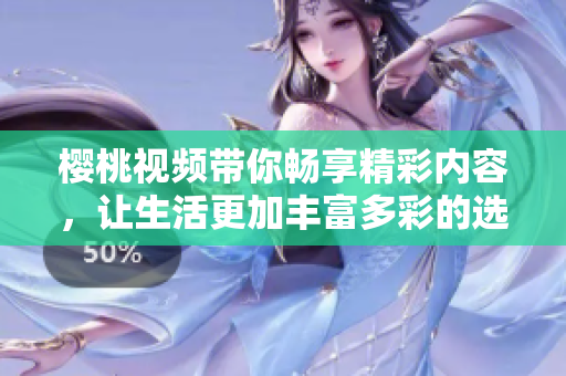 樱桃视频带你畅享精彩内容，让生活更加丰富多彩的选择