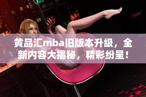 黄品汇mba旧版本升级，全新内容大揭秘，精彩纷呈！