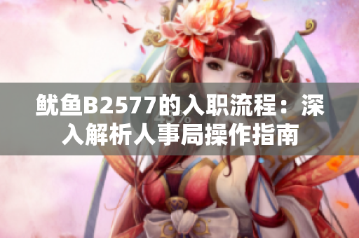 鱿鱼B2577的入职流程：深入解析人事局操作指南