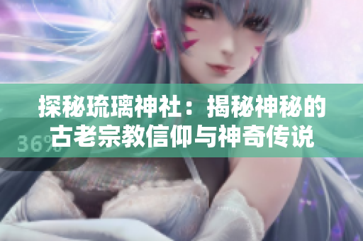 探秘琉璃神社：揭秘神秘的古老宗教信仰与神奇传说