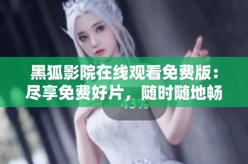 黑狐影院在线观看免费版：尽享免费好片，随时随地畅享影视盛宴