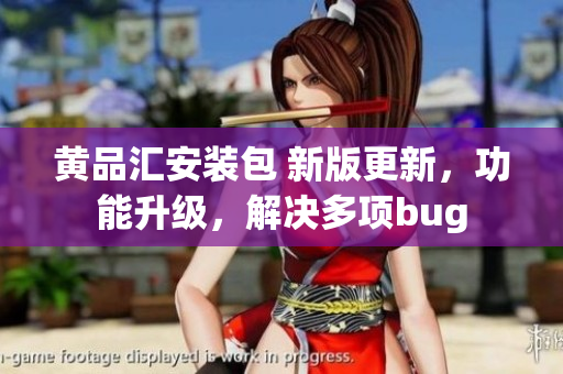 黄品汇安装包 新版更新，功能升级，解决多项bug