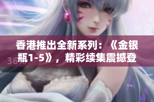 香港推出全新系列：《金银瓶1-5》，精彩续集震撼登场！