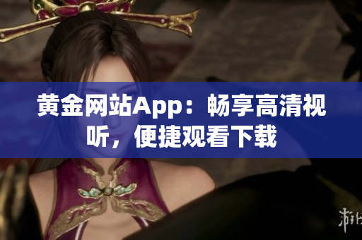 黄金网站App：畅享高清视听，便捷观看下载