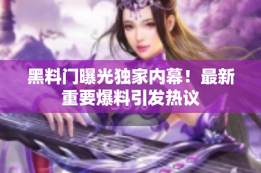 黑料门曝光独家内幕！最新重要爆料引发热议