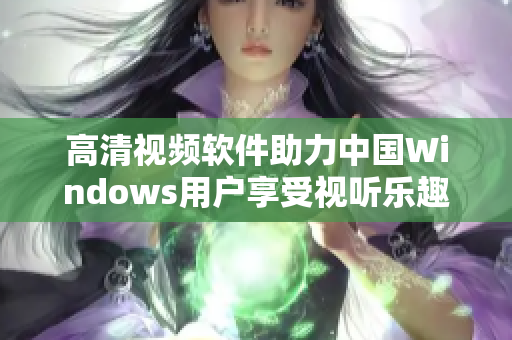 高清视频软件助力中国Windows用户享受视听乐趣
