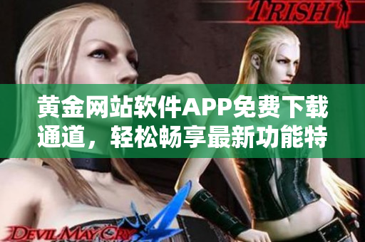 黄金网站软件APP免费下载通道，轻松畅享最新功能特性，体验更便捷服务