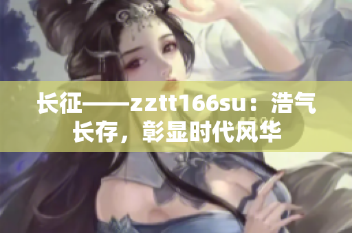 长征——zztt166su：浩气长存，彰显时代风华