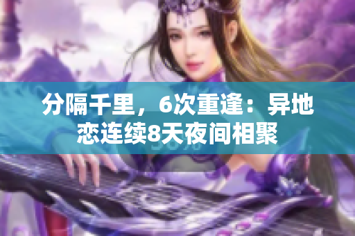 分隔千里，6次重逢：异地恋连续8天夜间相聚