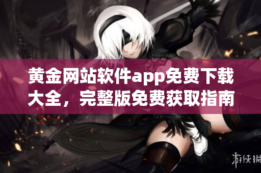 黄金网站软件app免费下载大全，完整版免费获取指南
