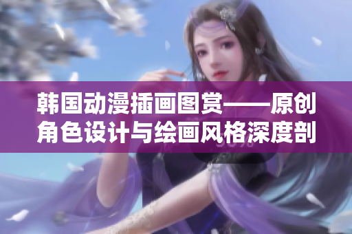 韩国动漫插画图赏——原创角色设计与绘画风格深度剖析