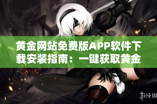 黄金网站免费版APP软件下载安装指南：一键获取黄金市场实时信息