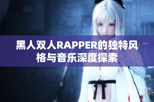 黑人双人RAPPER的独特风格与音乐深度探索