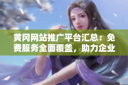 黄冈网站推广平台汇总：免费服务全面覆盖，助力企业网络营销提升效果