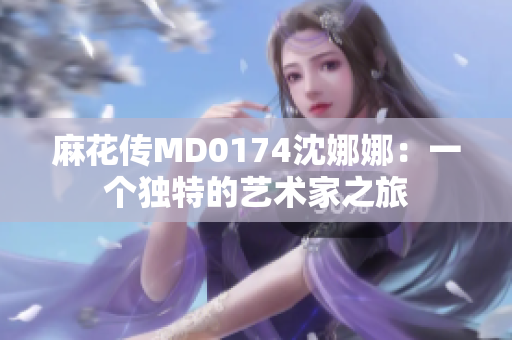 麻花传MD0174沈娜娜：一个独特的艺术家之旅