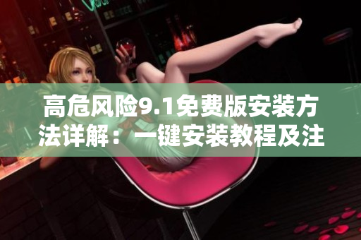 高危风险9.1免费版安装方法详解：一键安装教程及注意事项