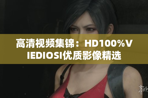 高清视频集锦：HD100%VIEDIOSI优质影像精选