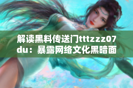 解读黑料传送门tttzzz07du：暴露网络文化黑暗面的调查深度剖析