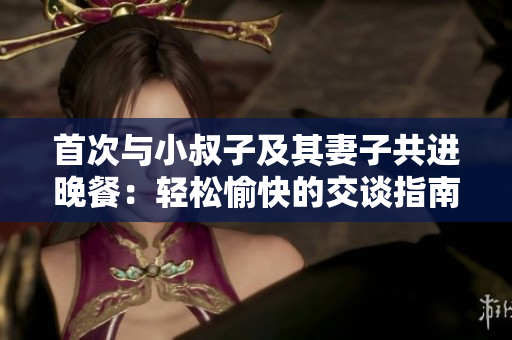 首次与小叔子及其妻子共进晚餐：轻松愉快的交谈指南