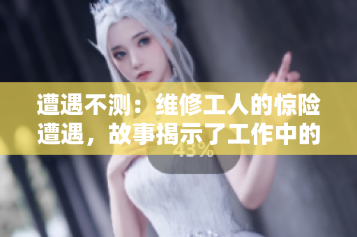 遭遇不测：维修工人的惊险遭遇，故事揭示了工作中的危险与挑战