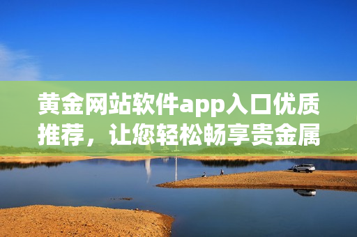黄金网站软件app入口优质推荐，让您轻松畅享贵金属交易乐趣