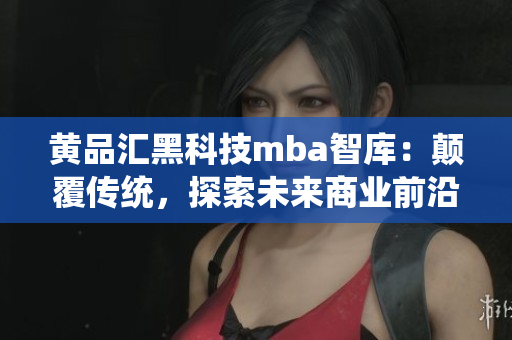 黄品汇黑科技mba智库：颠覆传统，探索未来商业前沿