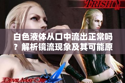 白色液体从口中流出正常吗？解析镜流现象及其可能原因