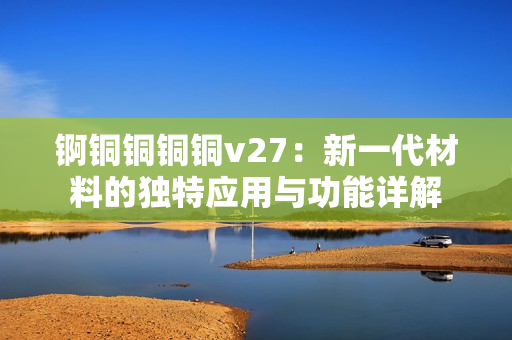锕铜铜铜铜v27：新一代材料的独特应用与功能详解