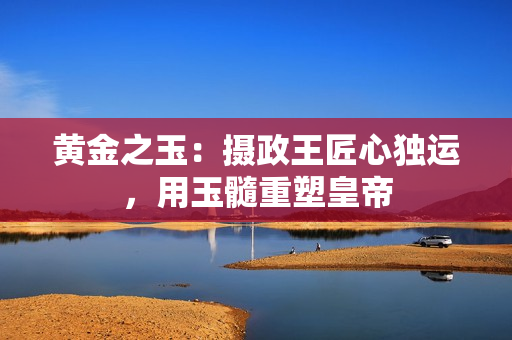黄金之玉：摄政王匠心独运，用玉髓重塑皇帝