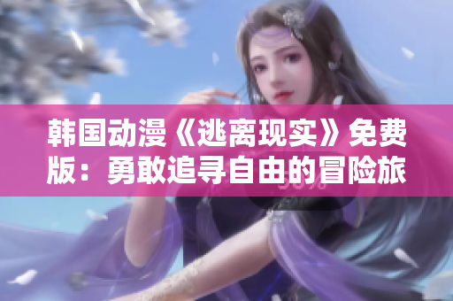 韩国动漫《逃离现实》免费版：勇敢追寻自由的冒险旅程