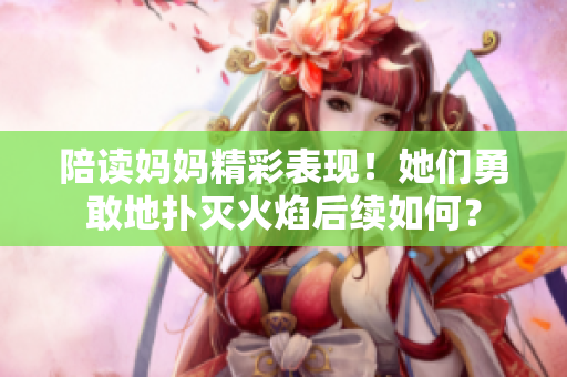 陪读妈妈精彩表现！她们勇敢地扑灭火焰后续如何？