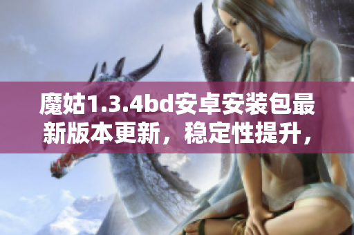 魔姑1.3.4bd安卓安装包最新版本更新，稳定性提升，功能优化