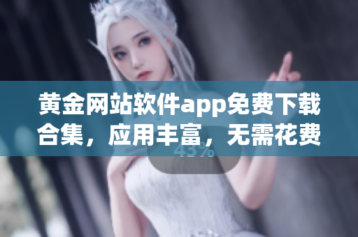黄金网站软件app免费下载合集，应用丰富，无需花费，一键获取