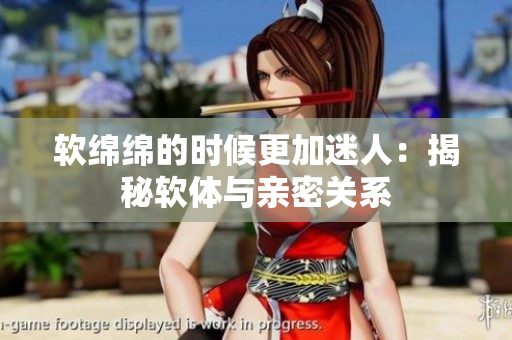 软绵绵的时候更加迷人：揭秘软体与亲密关系