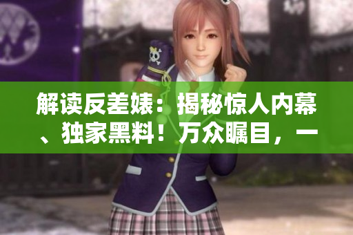解读反差婊：揭秘惊人内幕、独家黑料！万众瞩目，一探婊斗背后真相！