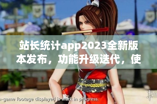 站长统计app2023全新版本发布，功能升级迭代，使用更便捷