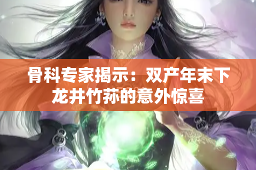 骨科专家揭示：双产年末下龙井竹荪的意外惊喜
