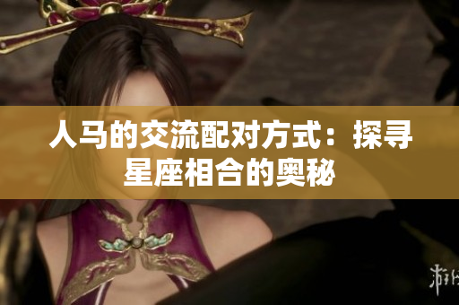 人马的交流配对方式：探寻星座相合的奥秘