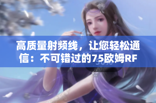 高质量射频线，让您轻松通信：不可错过的75欧姆RF线