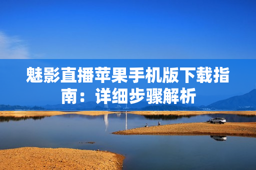 魅影直播苹果手机版下载指南：详细步骤解析