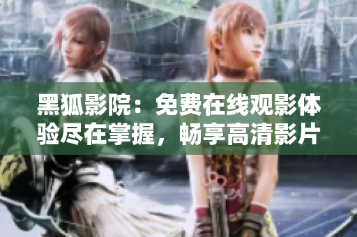 黑狐影院：免费在线观影体验尽在掌握，畅享高清影片无需付费！