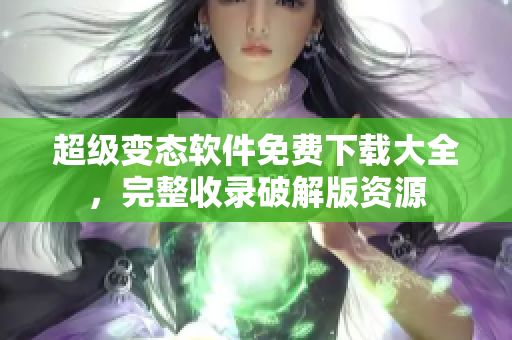超级变态软件免费下载大全，完整收录破解版资源
